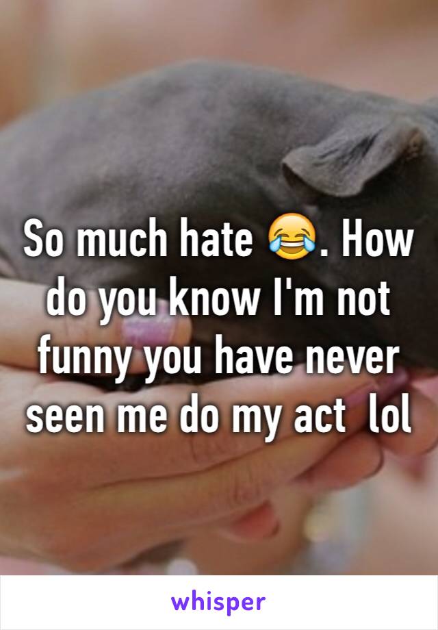 So much hate 😂. How do you know I'm not funny you have never seen me do my act  lol