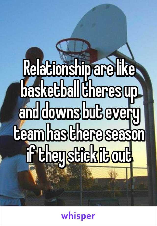 Relationship are like basketball theres up and downs but every team has there season if they stick it out