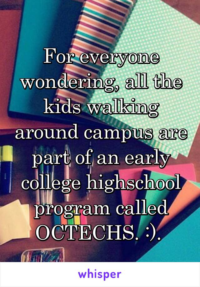 For everyone wondering, all the kids walking around campus are part of an early college highschool program called OCTECHS. :). 