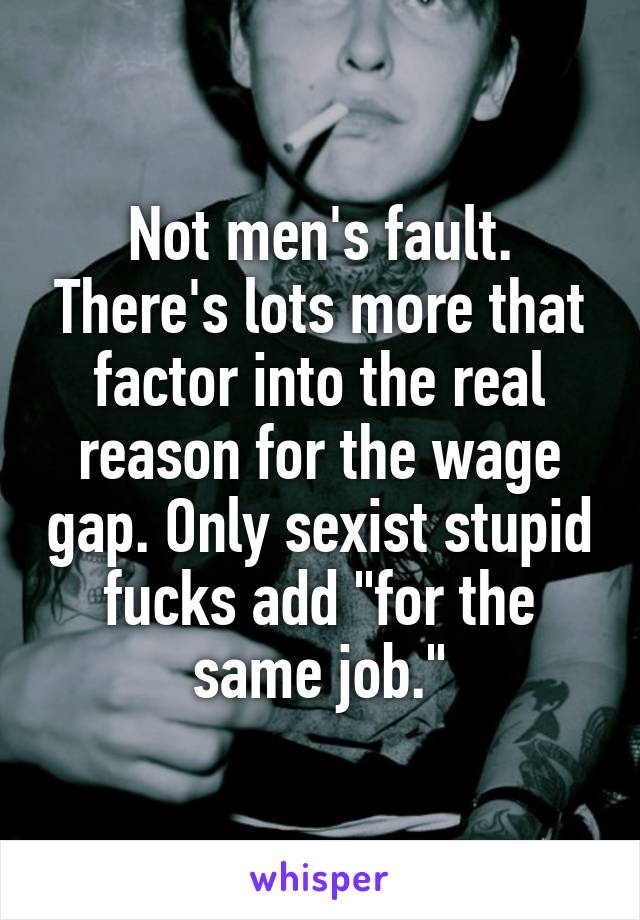 Not men's fault. There's lots more that factor into the real reason for the wage gap. Only sexist stupid fucks add "for the same job."