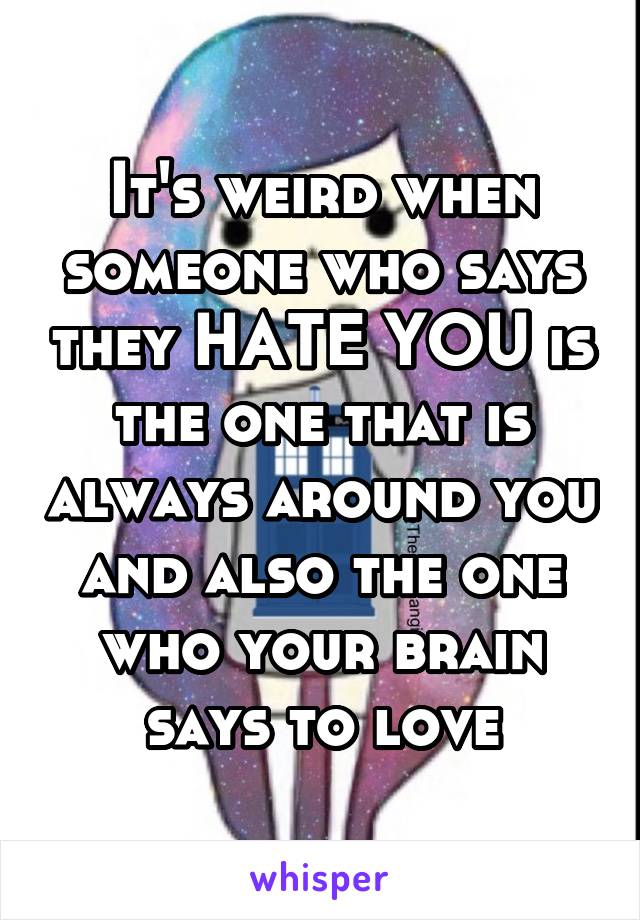 It's weird when someone who says they HATE YOU is the one that is always around you and also the one who your brain says to love