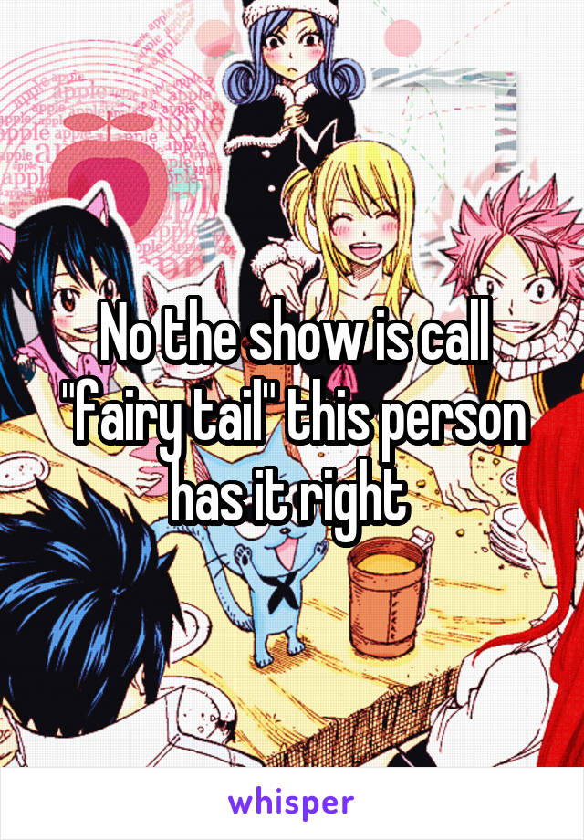 No the show is call "fairy tail" this person has it right 