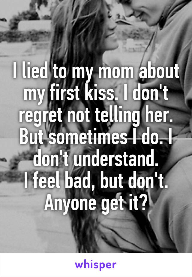 I lied to my mom about my first kiss. I don't regret not telling her. But sometimes I do. I don't understand.
I feel bad, but don't. Anyone get it?