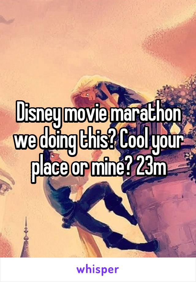 Disney movie marathon we doing this? Cool your place or mine? 23m