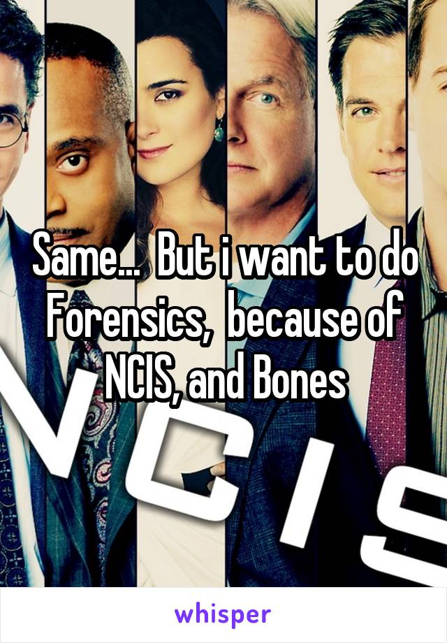 Same...  But i want to do Forensics,  because of NCIS, and Bones