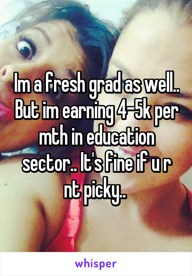 Im a fresh grad as well.. But im earning 4-5k per mth in education sector.. It's fine if u r nt picky.. 
