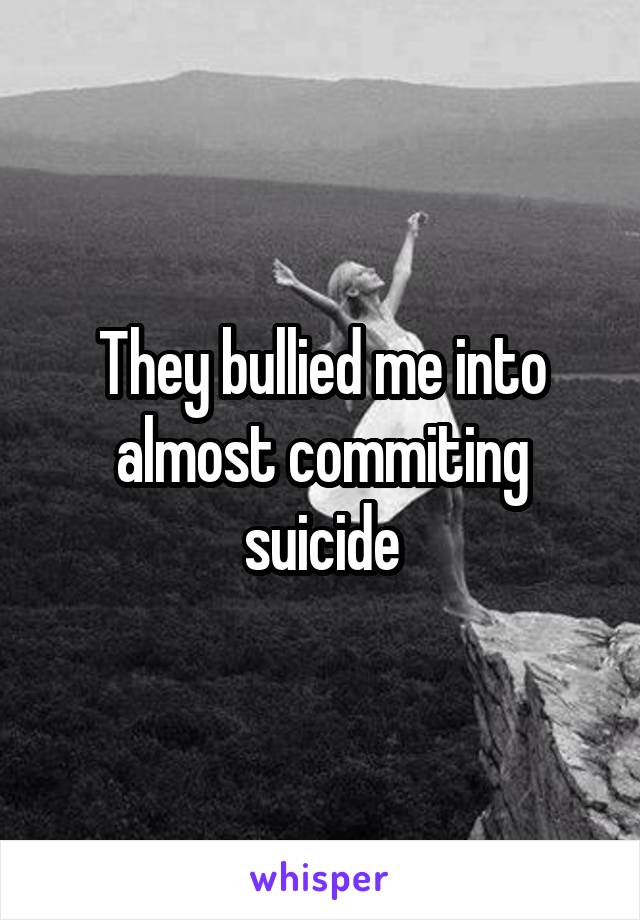 They bullied me into almost commiting suicide