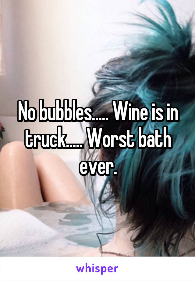 No bubbles..... Wine is in truck..... Worst bath ever.