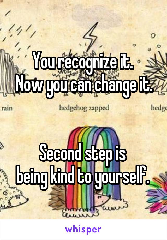 You recognize it. 
Now you can change it. 

Second step is 
being kind to yourself. 