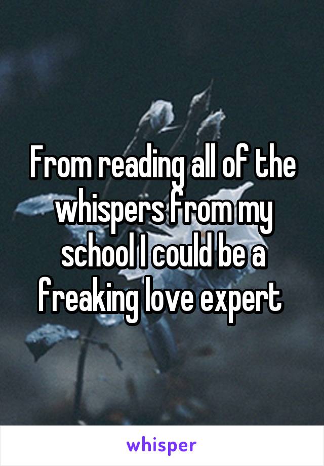 From reading all of the whispers from my school I could be a freaking love expert 