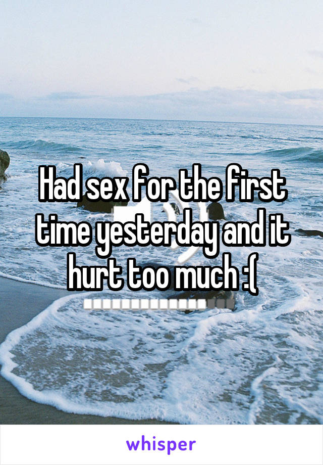 Had sex for the first time yesterday and it hurt too much :(
