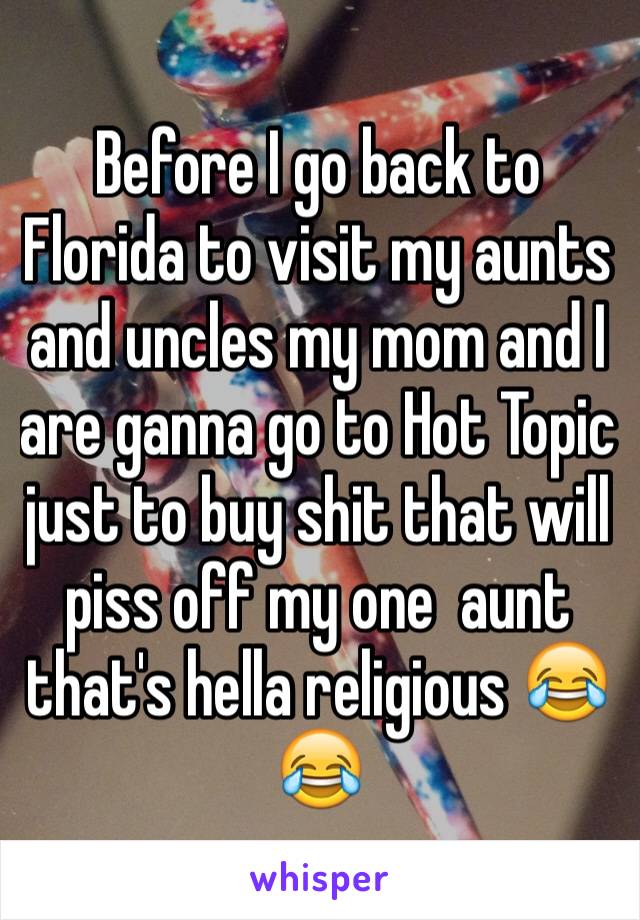 Before I go back to Florida to visit my aunts and uncles my mom and I are ganna go to Hot Topic just to buy shit that will piss off my one  aunt that's hella religious 😂😂