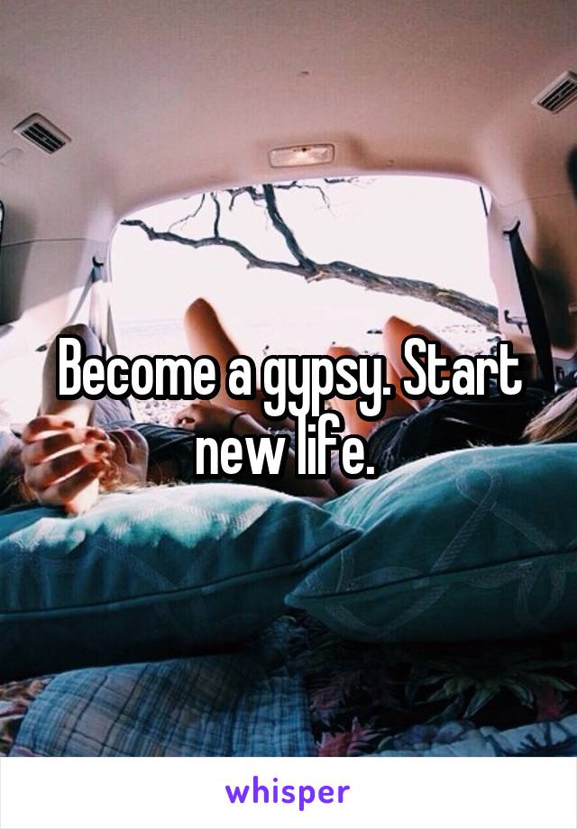 Become a gypsy. Start new life. 