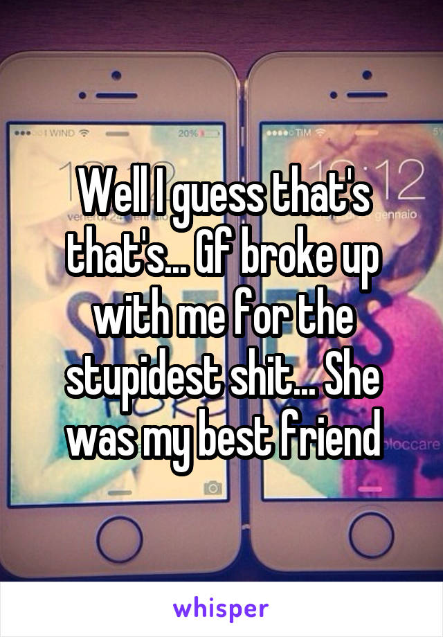 Well I guess that's that's... Gf broke up with me for the stupidest shit... She was my best friend