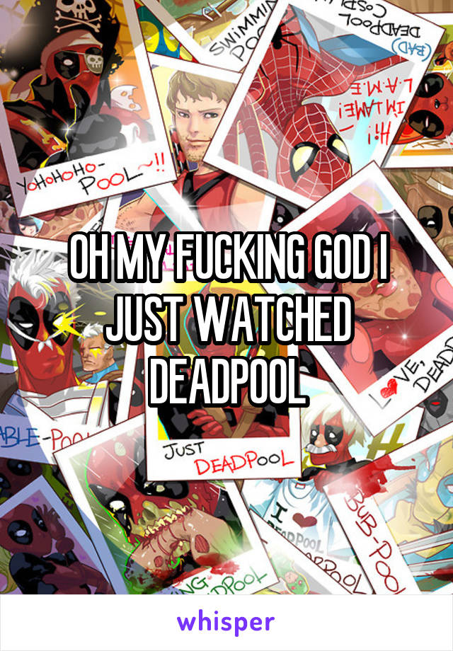 OH MY FUCKING GOD I JUST WATCHED DEADPOOL