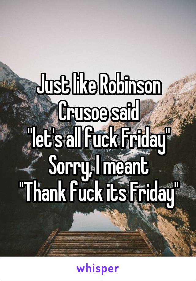 Just like Robinson Crusoe said
"let's all fuck Friday"
Sorry, I meant
"Thank fuck its Friday"