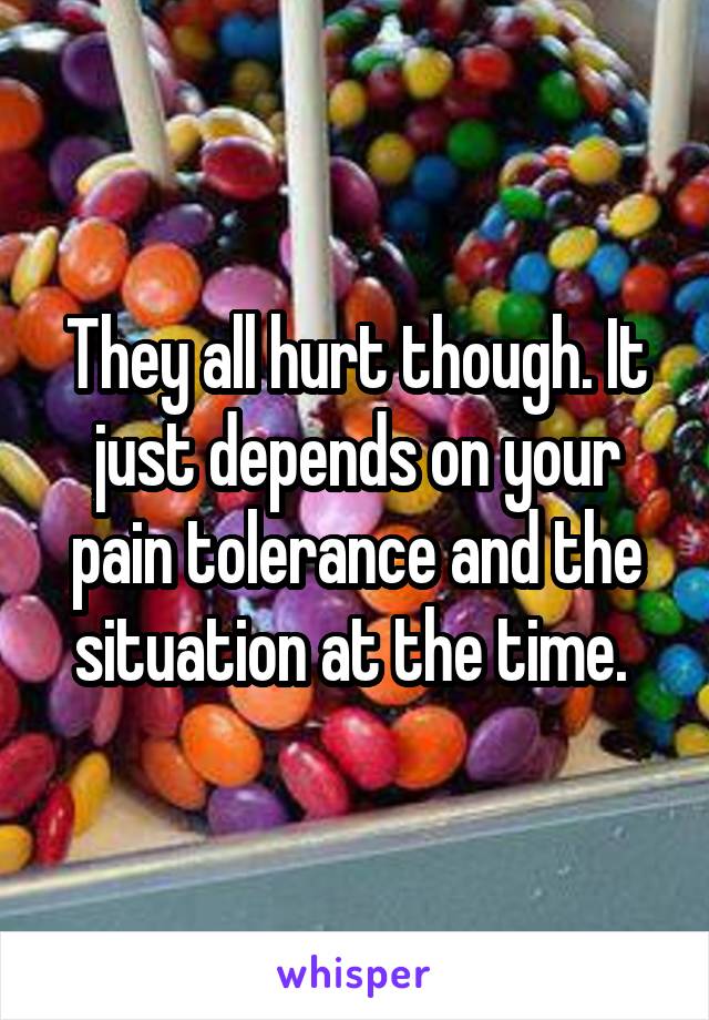 They all hurt though. It just depends on your pain tolerance and the situation at the time. 