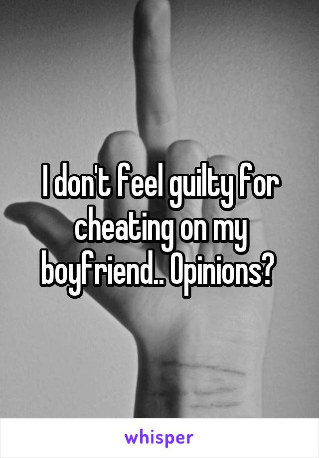 I don't feel guilty for cheating on my boyfriend.. Opinions? 