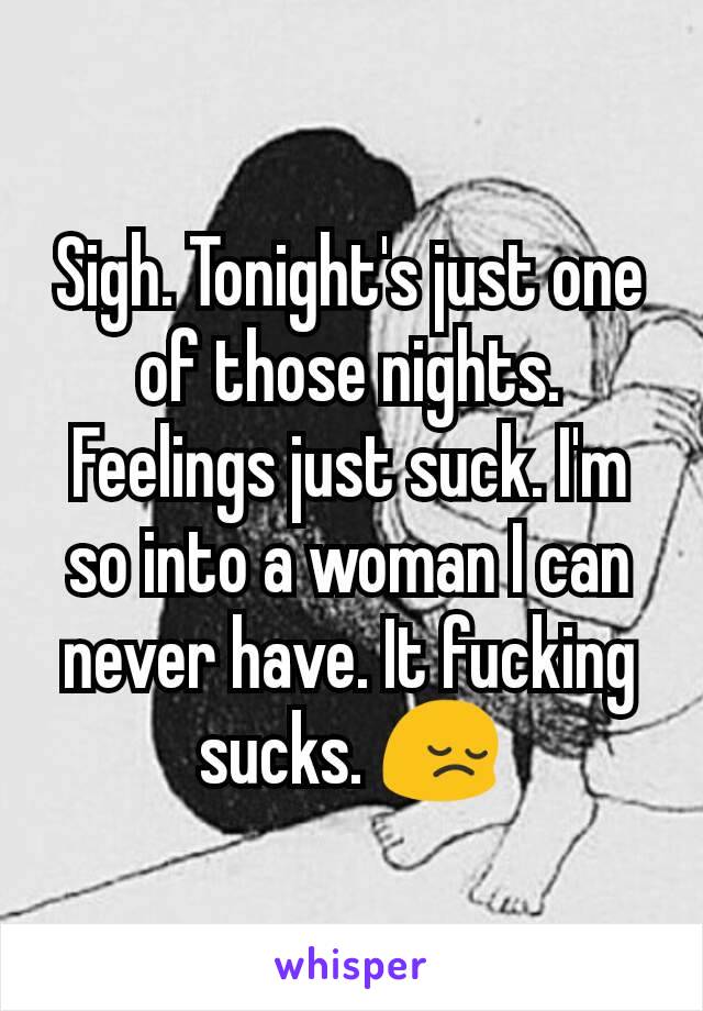 Sigh. Tonight's just one of those nights. Feelings just suck. I'm so into a woman I can never have. It fucking sucks. 😔