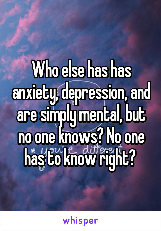 Who else has has anxiety, depression, and are simply mental, but no one knows? No one has to know right? 