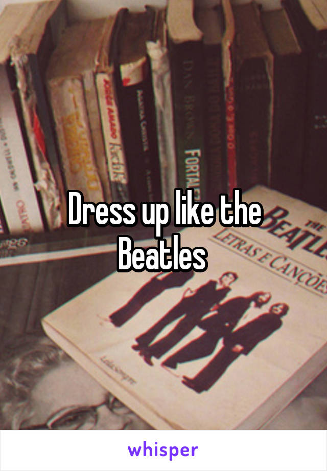 Dress up like the Beatles 
