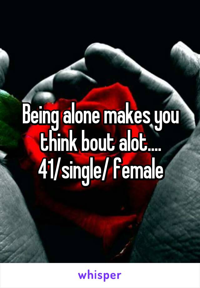 Being alone makes you think bout alot.... 41/single/ female