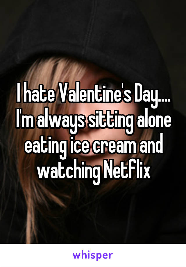 I hate Valentine's Day.... I'm always sitting alone eating ice cream and watching Netflix