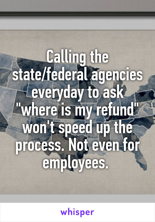 Calling the state/federal agencies everyday to ask "where is my refund" won't speed up the process. Not even for employees. 