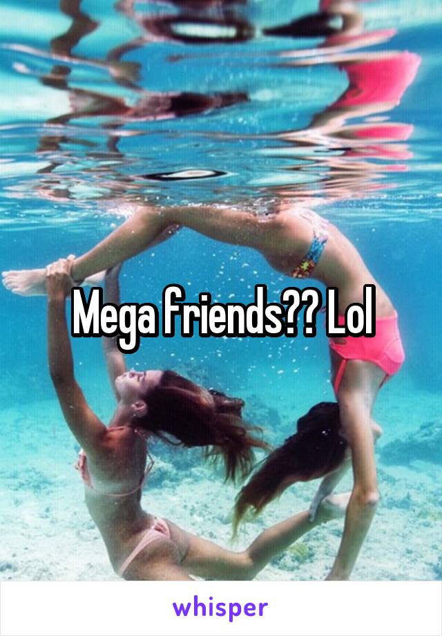 Mega friends?? Lol