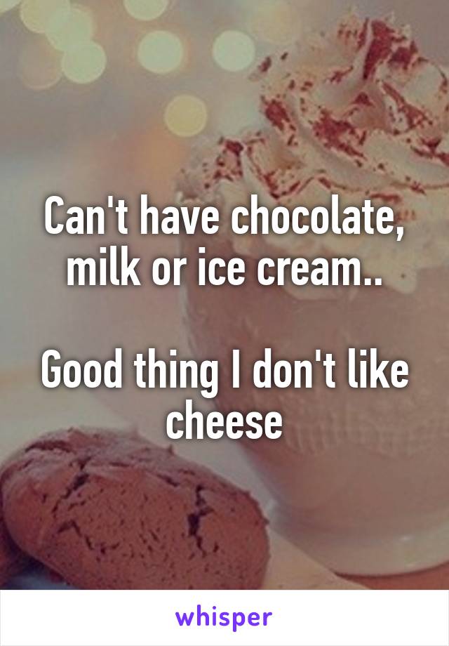 Can't have chocolate, milk or ice cream..

Good thing I don't like cheese