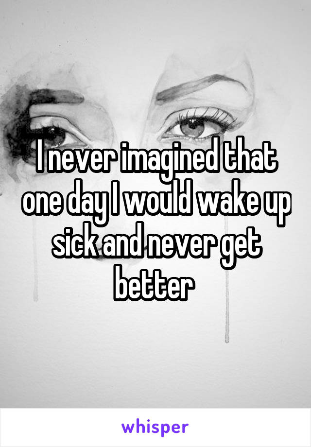 I never imagined that one day I would wake up sick and never get better 