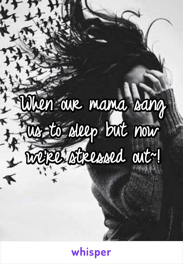 When our mama sang us to sleep but now we're stressed out~!