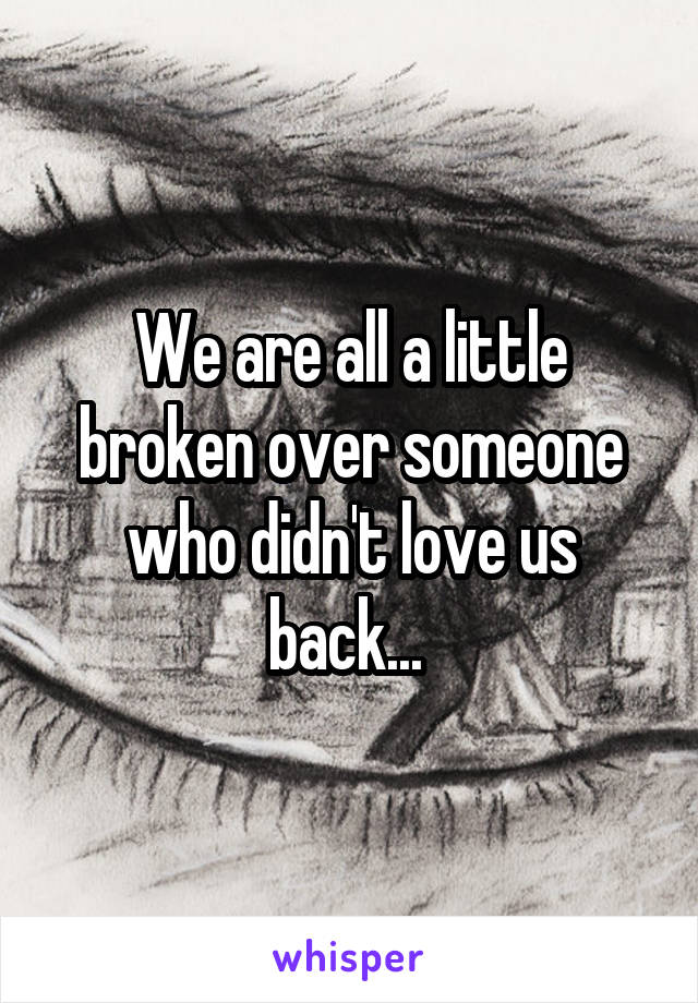 We are all a little broken over someone who didn't love us back... 
