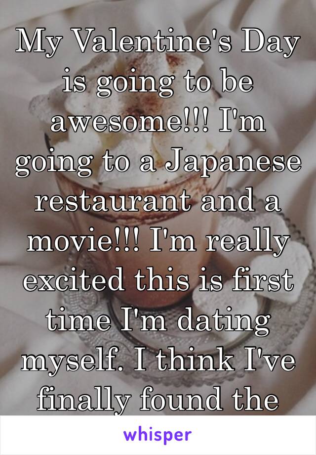 My Valentine's Day is going to be awesome!!! I'm going to a Japanese restaurant and a movie!!! I'm really excited this is first time I'm dating myself. I think I've finally found the one😉😘 