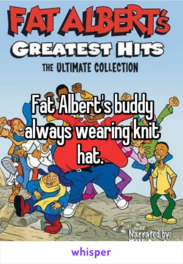 Fat Albert's buddy always wearing knit hat. 