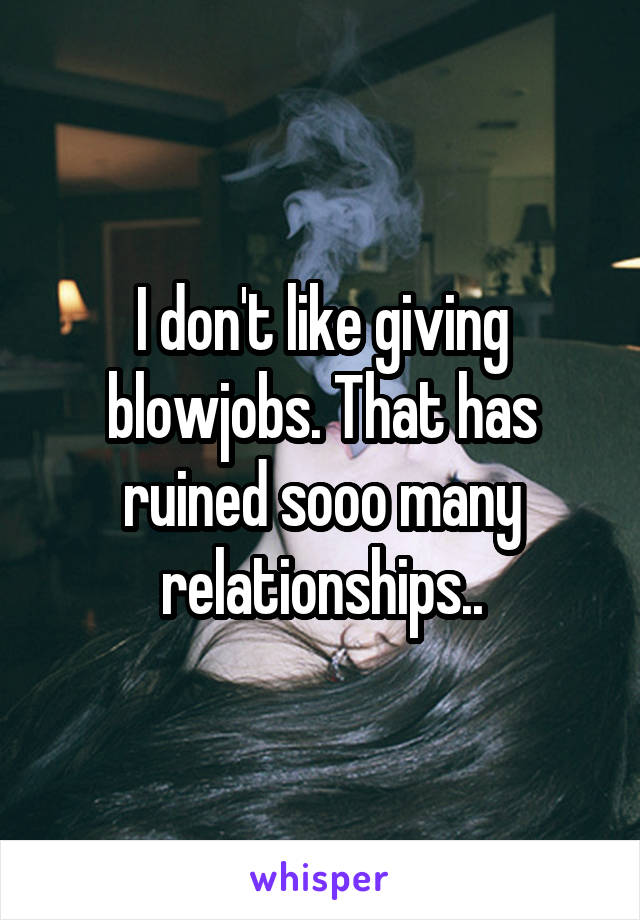 I don't like giving blowjobs. That has ruined sooo many relationships..