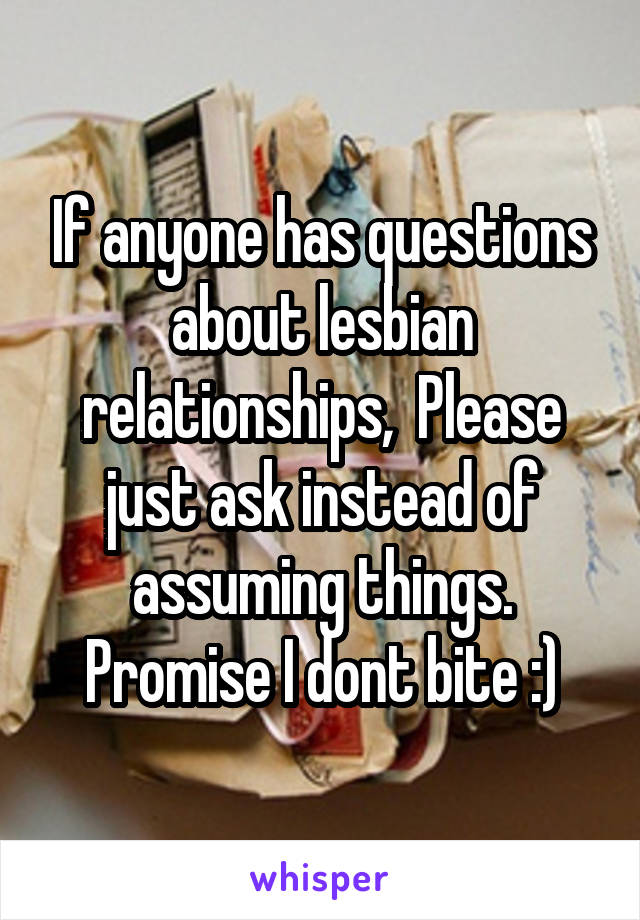 If anyone has questions about lesbian relationships,  Please just ask instead of assuming things. Promise I dont bite :)