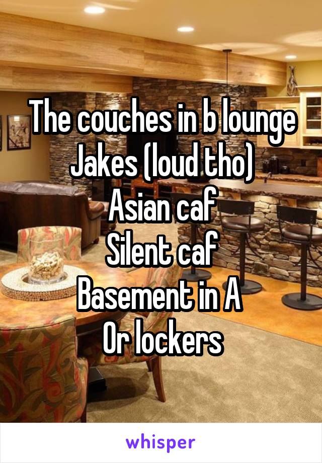 The couches in b lounge
Jakes (loud tho)
Asian caf
Silent caf
Basement in A 
Or lockers