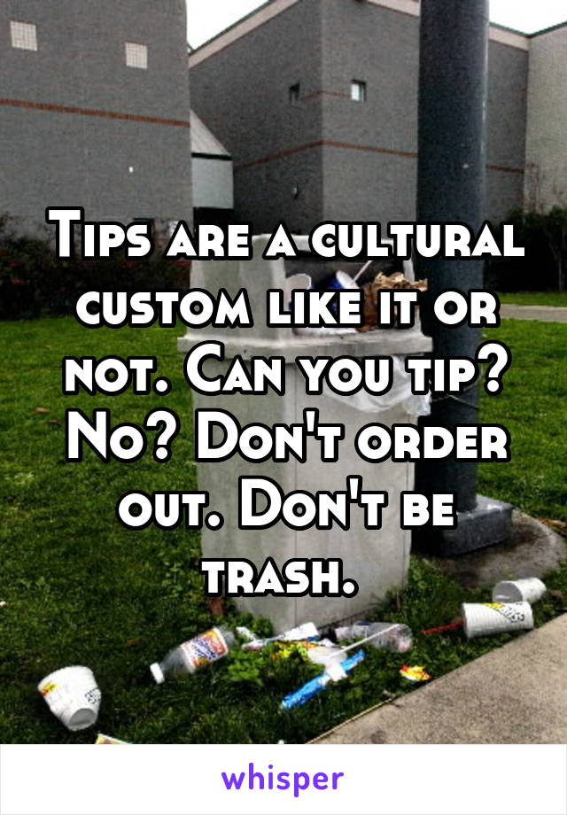Tips are a cultural custom like it or not. Can you tip? No? Don't order out. Don't be trash. 