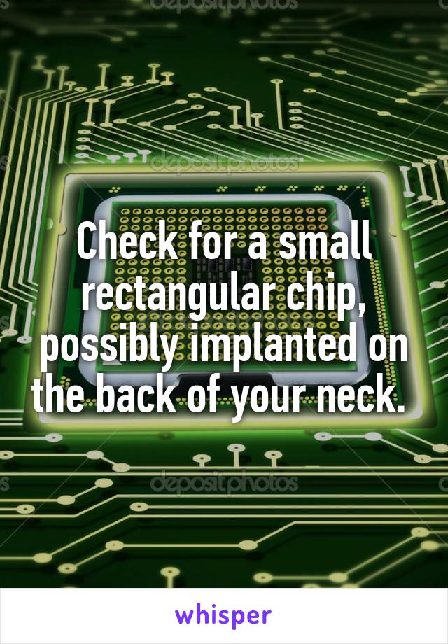 Check for a small rectangular chip, possibly implanted on the back of your neck. 