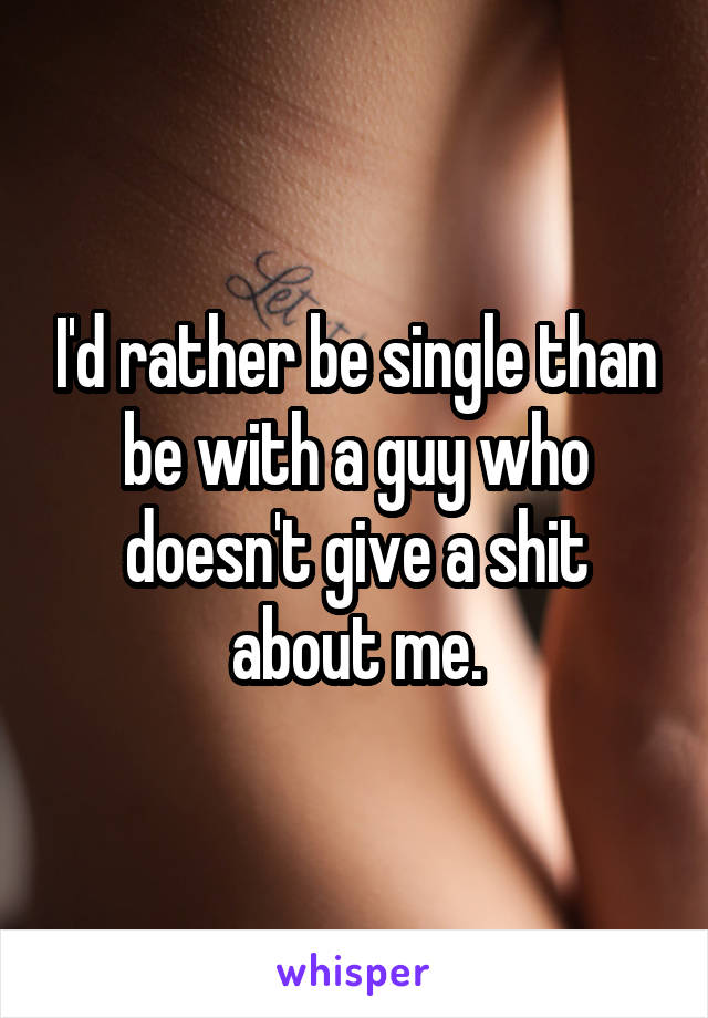 I'd rather be single than be with a guy who doesn't give a shit about me.