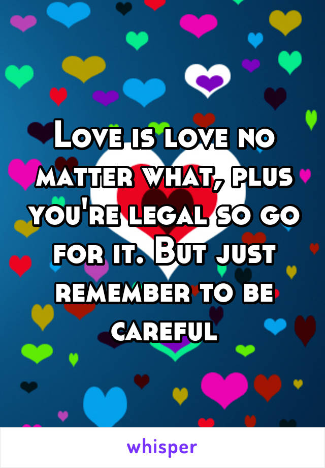 Love is love no matter what, plus you're legal so go for it. But just remember to be careful