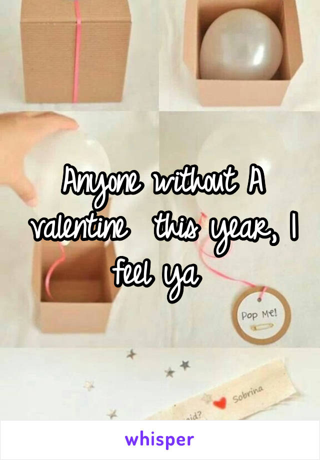 Anyone without A valentine  this year, I feel ya 