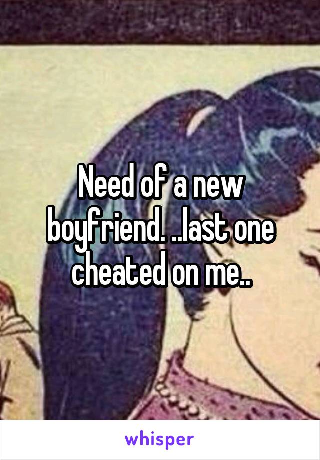 Need of a new boyfriend. ..last one cheated on me..