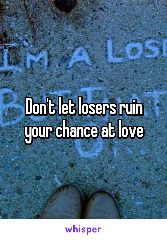 Don't let losers ruin your chance at love