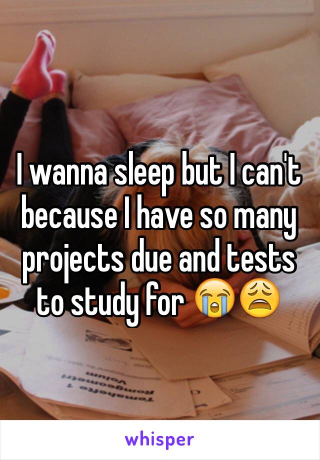 I wanna sleep but I can't because I have so many projects due and tests to study for 😭😩