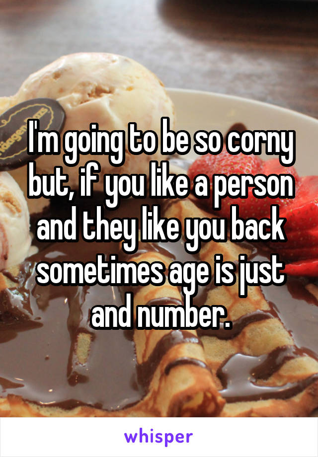 I'm going to be so corny but, if you like a person and they like you back sometimes age is just and number.