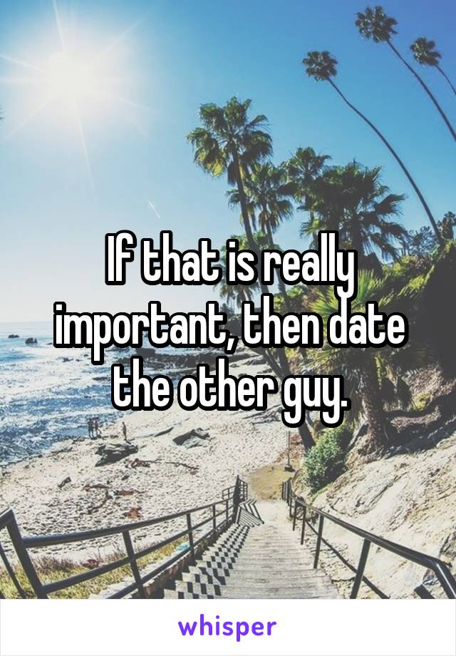 If that is really important, then date the other guy.