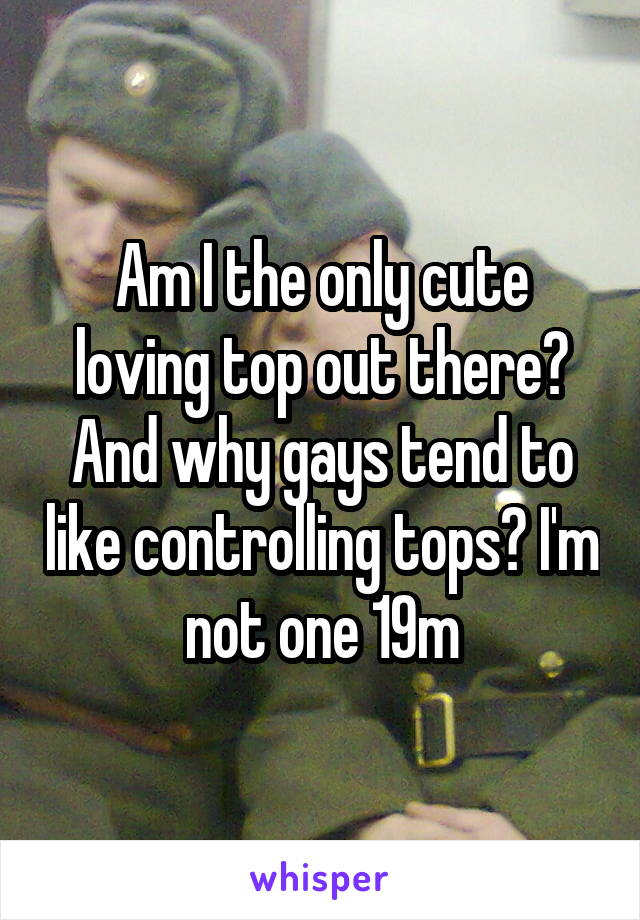 Am I the only cute loving top out there? And why gays tend to like controlling tops? I'm not one 19m