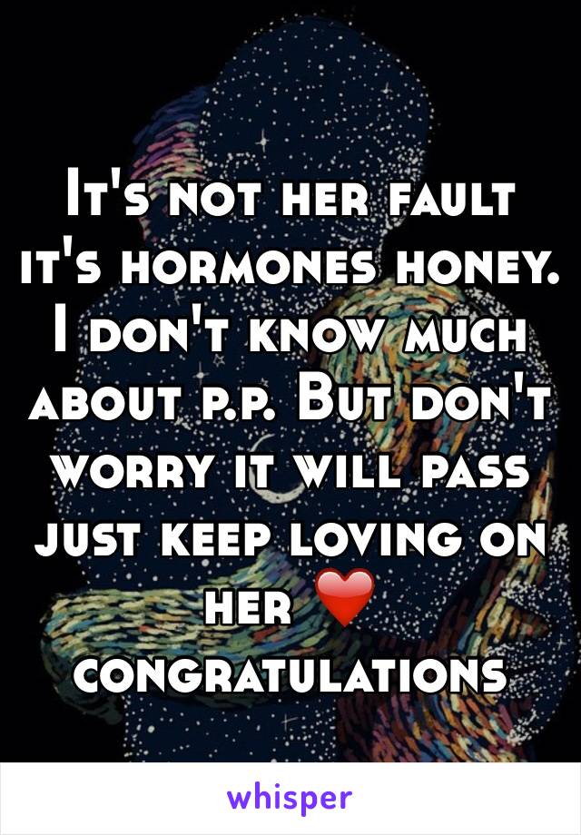 It's not her fault it's hormones honey. I don't know much about p.p. But don't worry it will pass just keep loving on her ❤️ congratulations 